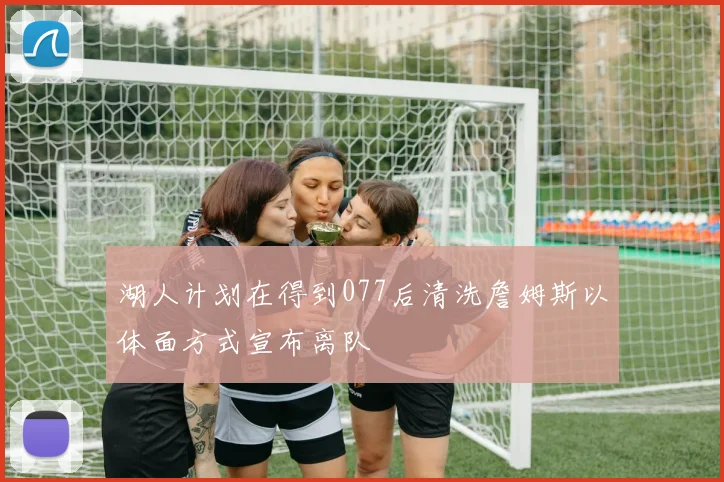 湖人计划在得到077后清洗詹姆斯以体面方式宣布离队