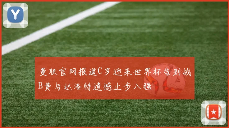 曼联官网报道C罗迎来世界杯告别战B费与达洛特遗憾止步八强