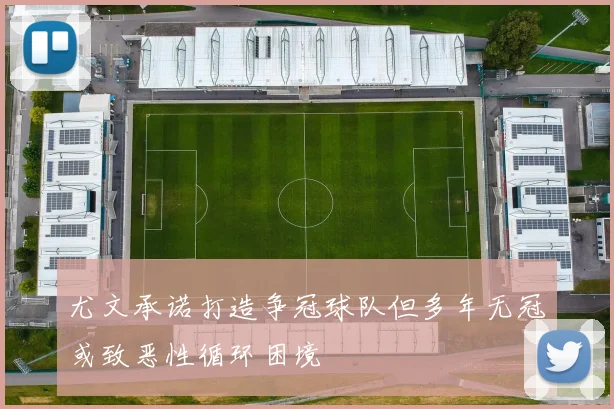 尤文承诺打造争冠球队但多年无冠或致恶性循环困境