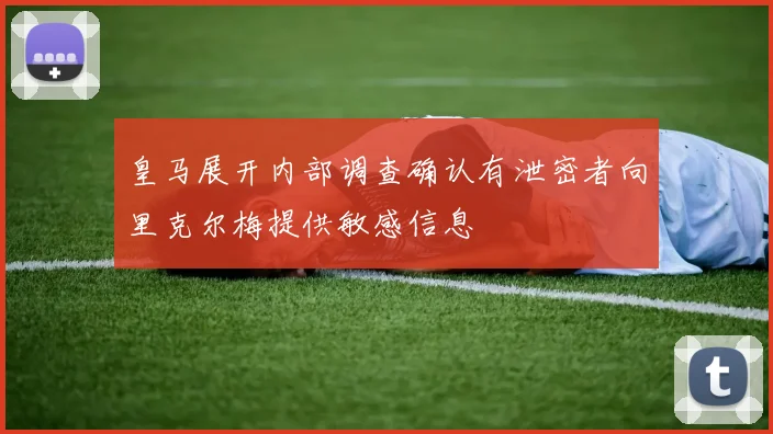 皇马展开内部调查确认有泄密者向里克尔梅提供敏感信息