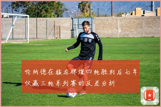 伦纳德在猛龙辉煌四轮胜利后七年仅赢三轮系列赛的反差分析