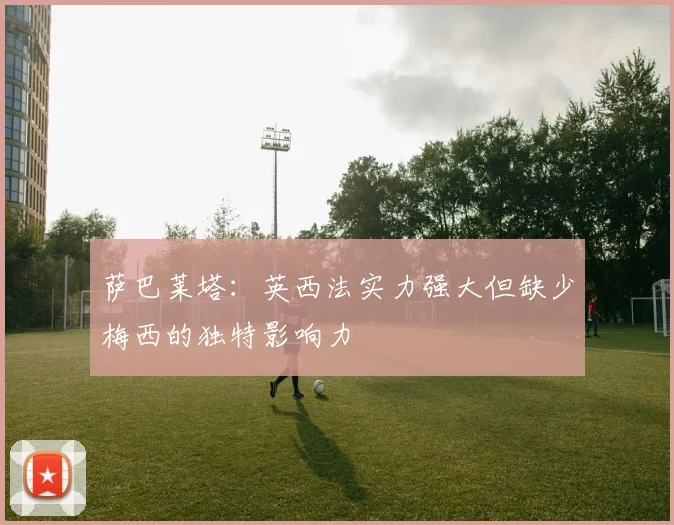 萨巴莱塔：英西法实力强大但缺少梅西的独特影响力
