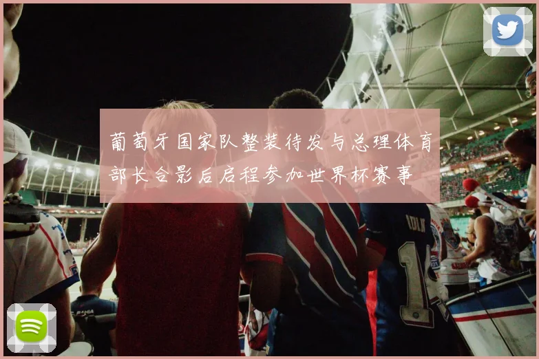 葡萄牙国家队整装待发与总理体育部长合影后启程参加世界杯赛事