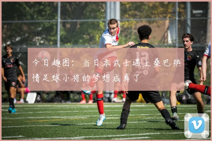 今日趣图：当日本武士遇上桑巴热情足球小将的梦想成真了