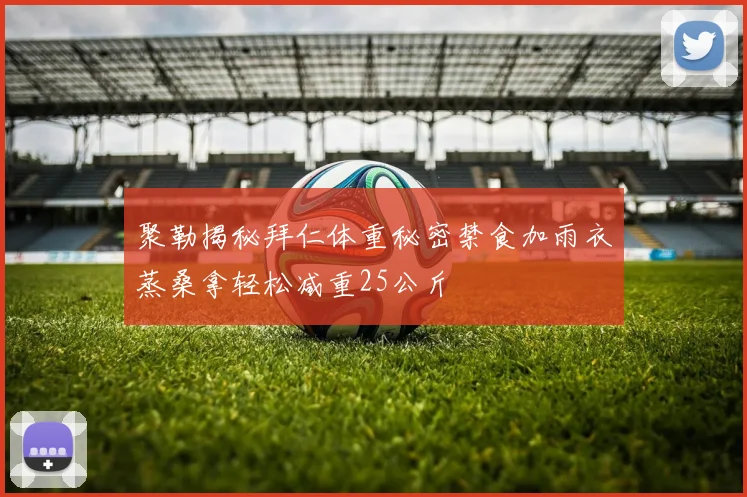 聚勒揭秘拜仁体重秘密禁食加雨衣蒸桑拿轻松减重25公斤