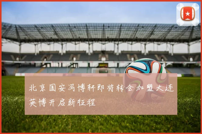 北京国安冯博轩即将转会加盟大连英博开启新征程