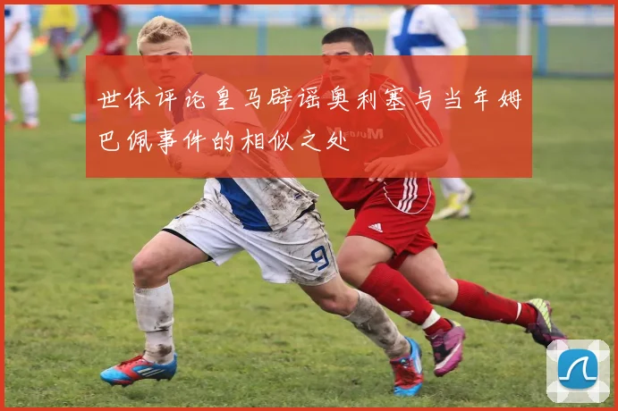世体评论皇马辟谣奥利塞与当年姆巴佩事件的相似之处